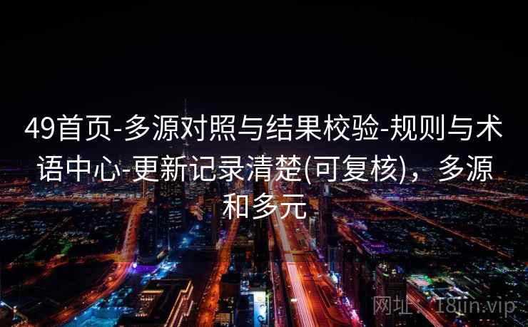 49首页-多源对照与结果校验-规则与术语中心-更新记录清楚(可复核)，多源和多元