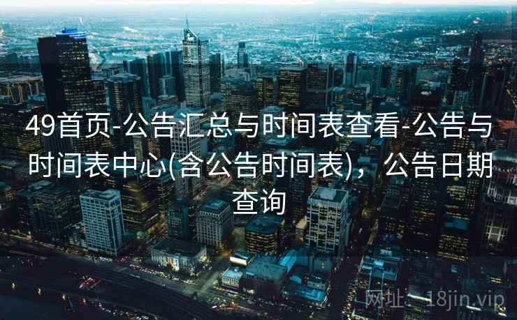 49首页-公告汇总与时间表查看-公告与时间表中心(含公告时间表),公告日期查询