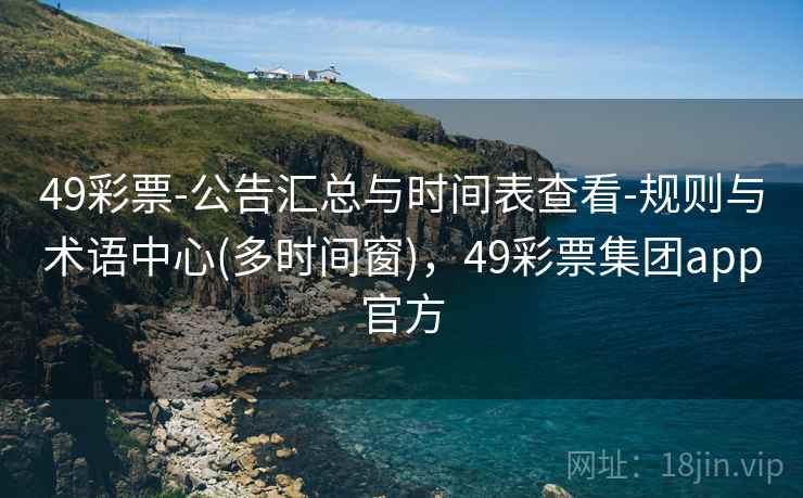 49彩票-公告汇总与时间表查看-规则与术语中心(多时间窗)，49彩票集团app官方