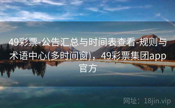 49彩票-公告汇总与时间表查看-规则与术语中心(多时间窗)，49彩票集团app官方