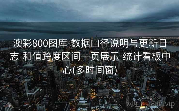 澳彩800图库-数据口径说明与更新日志-和值跨度区间一页展示-统计看板中心(多时间窗)