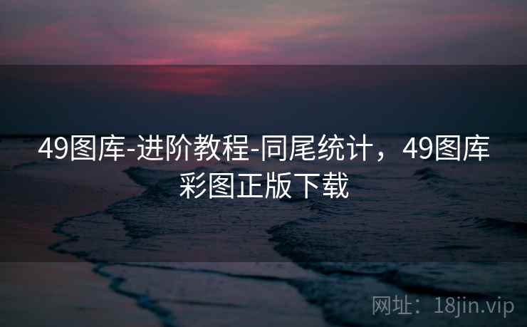 49图库-进阶教程-同尾统计，49图库彩图正版下载
