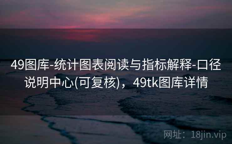 49图库-统计图表阅读与指标解释-口径说明中心(可复核)，49tk图库详情