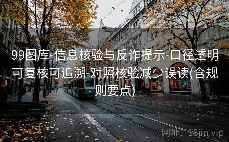 99图库-信息核验与反诈提示-口径透明可复核可追溯-对照核验减少误读(含规则要点)