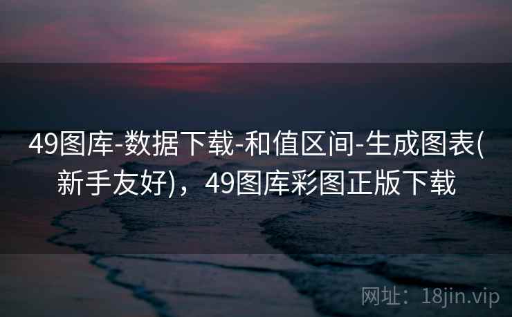 49图库-数据下载-和值区间-生成图表(新手友好)，49图库彩图正版下载