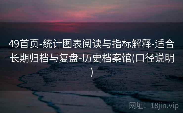 49首页-统计图表阅读与指标解释-适合长期归档与复盘-历史档案馆(口径说明)