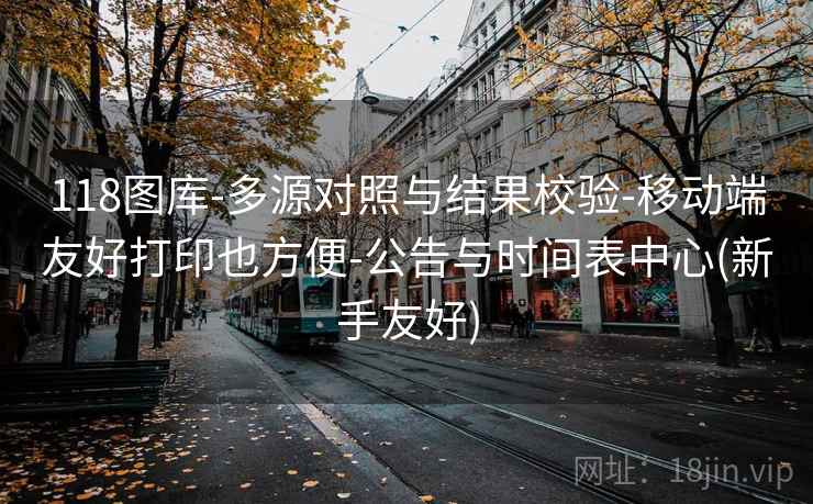 118图库-多源对照与结果校验-移动端友好打印也方便-公告与时间表中心(新手友好)