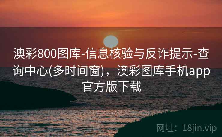 澳彩800图库-信息核验与反诈提示-查询中心(多时间窗)，澳彩图库手机app官方版下载